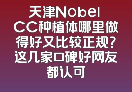 天津Nobel CC种植体哪里做得好又比较正规？这几家口碑好网友都认可