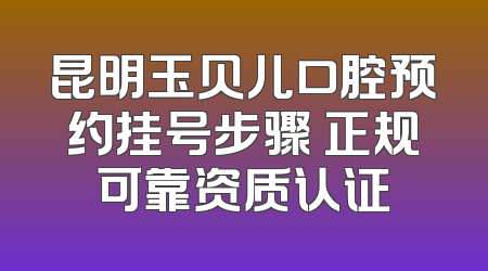 昆明玉贝儿口腔预约挂号步骤 正规可靠资质认证