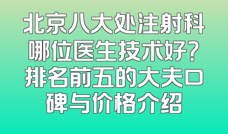北京八大处注射科哪位医生技术好？排名前五的大夫口碑与价格介绍