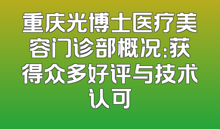 重庆光博士医疗美容门诊部概况：获得众多好评与技术认可