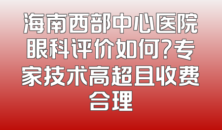 海南西部中心医院眼科评价如何？专家技术高超且收费合理