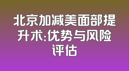 北京加减美面部提升术：优势与风险评估