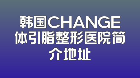 韩国CHANGE体引脂整形医院简介地址