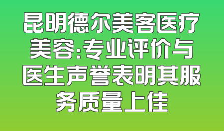 昆明德尔美客医疗美容：专业评价与医生声誉表明其服务质量上佳