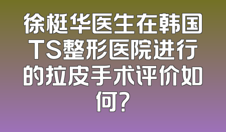 徐梃华医生在韩国TS整形医院进行的拉皮手术评价如何？