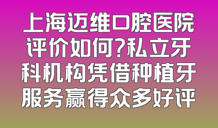 上海迈维口腔医院评价如何？私立牙科机构凭借种植牙服务赢得众多好评
