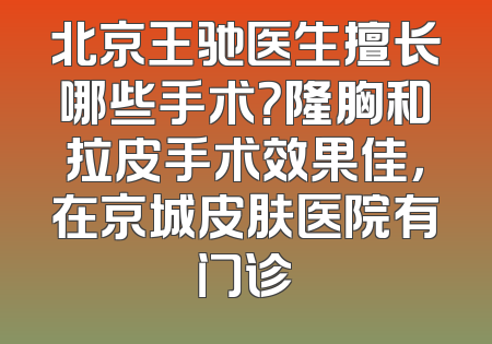 北京王驰医生擅长哪些手术？隆胸和拉皮手术效果佳，在京城皮肤医院有门诊