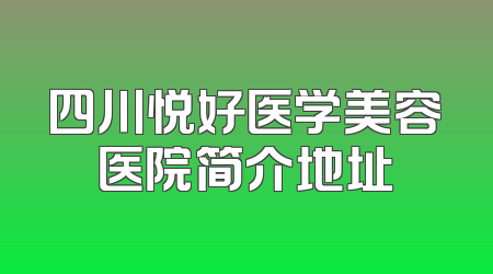 四川悦好医学美容医院简介地址