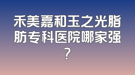 禾美嘉和玉之光脂肪专科医院哪家强？