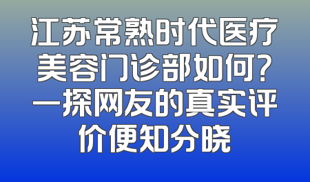 江苏常熟时代医疗美容门诊部如何？一探网友的真实评价便知分晓