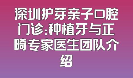深圳护芽亲子口腔门诊：种植牙与正畸专家医生团队介绍