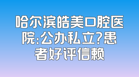 哈尔滨皓美口腔医院：公办私立？患者好评信赖