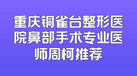 重庆铜雀台整形医院鼻部手术专业医师周柯推荐