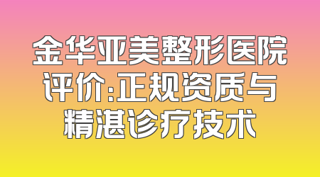 金华亚美整形医院评价：正规资质与精湛诊疗技术