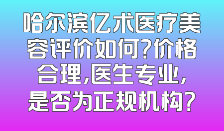 哈尔滨亿术医疗美容评价如何？价格合理，医生专业，是否为正规机构？