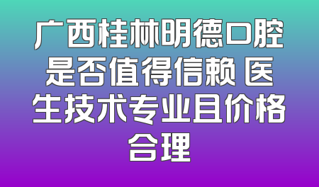 广西桂林明德口腔是否值得信赖 医生技术专业且价格合理