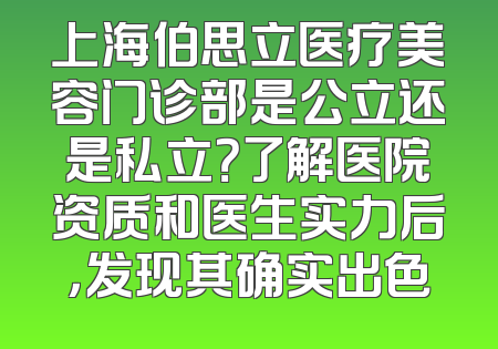 上海伯思立医疗美容门诊部是公立还是私立？了解医院资质和医生实力后，发现其确实出色