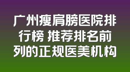 广州瘦肩膀医院排行榜 推荐排名前列的正规医美机构
