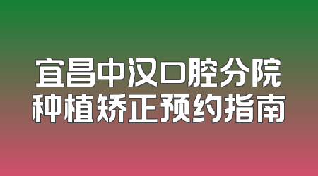 宜昌中汉口腔分院种植矫正预约指南
