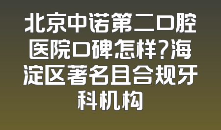 北京中诺第二口腔医院口碑怎样？海淀区著名且合规牙科机构