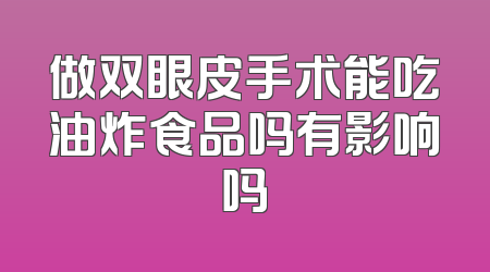 做双眼皮手术能吃油炸食品吗有影响吗