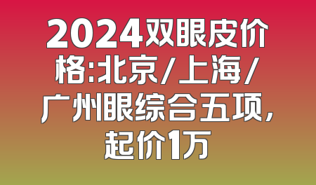 2024双眼皮价格:北京/上海/广州眼综合五项，起价1万
