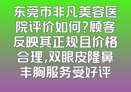 东莞市非凡美容医院评价如何？顾客反映其正规且价格合理，双眼皮隆鼻丰胸服务受好评
