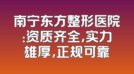 南宁东方整形医院：资质齐全，实力雄厚，正规可靠