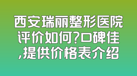 西安瑞丽整形医院评价如何？口碑佳，提供价格表介绍