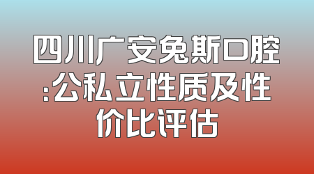 四川广安兔斯口腔：公私立性质及性价比评估