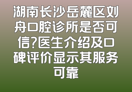 湖南长沙岳麓区刘舟口腔诊所是否可信？医生介绍及口碑评价显示其服务可靠