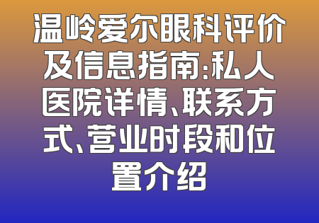 温岭爱尔眼科评价及信息指南：私人医院详情、联系方式、营业时段和位置介绍