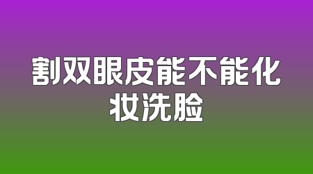 割双眼皮能不能化妆洗脸