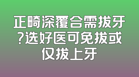 正畸深覆合需拔牙？选好医可免拔或仅拔上牙