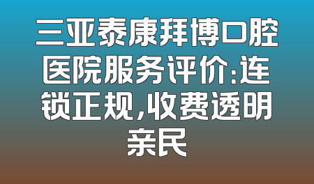 三亚泰康拜博口腔医院服务评价：连锁正规，收费透明亲民