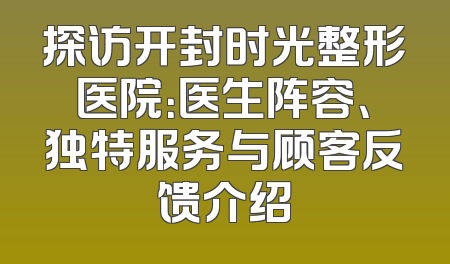 探访开封时光整形医院：医生阵容、独特服务与顾客反馈介绍
