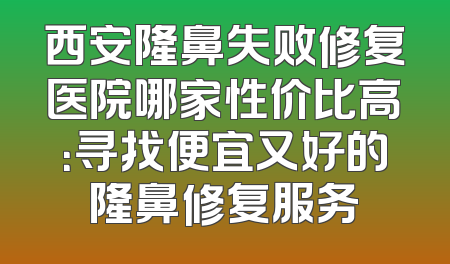 西安隆鼻失败修复医院哪家性价比高：寻找便宜又好的隆鼻修复服务