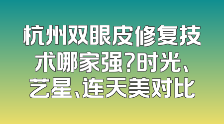 杭州双眼皮修复技术哪家强？时光、艺星、连天美对比