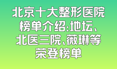 北京十大整形医院榜单介绍：地坛、北医三院、薇琳等荣登榜单