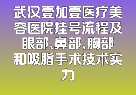 武汉壹加壹医疗美容医院挂号流程及眼部、鼻部、胸部和吸脂手术技术实力
