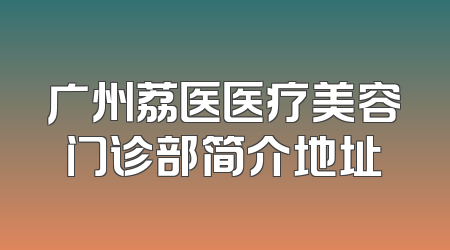 广州荔医医疗美容门诊部简介地址