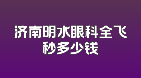 济南明水眼科全飞秒多少钱