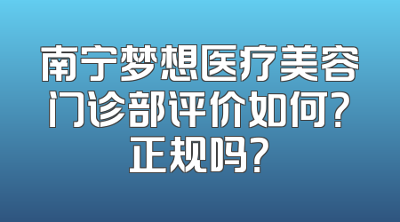 南宁梦想医疗美容门诊部评价如何？正规吗？