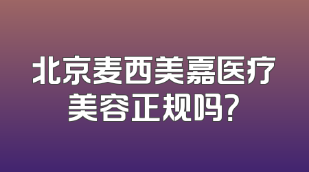 北京麦西美嘉医疗美容正规吗？