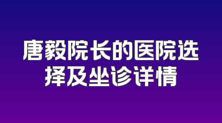 唐毅院长的医院选择及坐诊详情