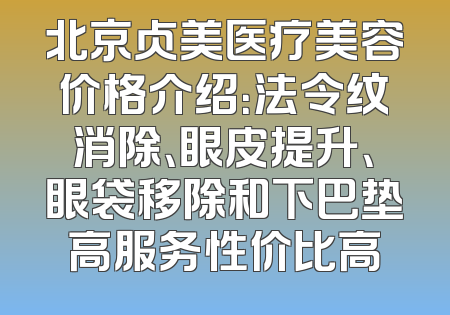 北京贞美医疗美容价格介绍：法令纹消除、眼皮提升、眼袋移除和下巴垫高服务性价比高