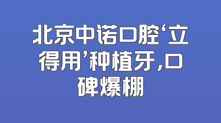 北京中诺口腔‘立得用’种植牙，口碑爆棚