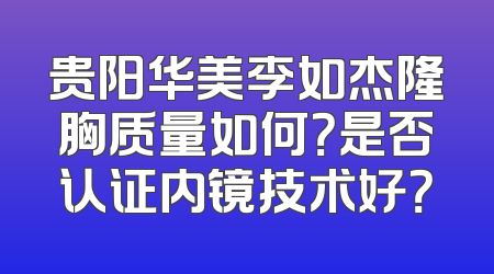 贵阳华美李如杰隆胸质量如何？是否认证内镜技术好？