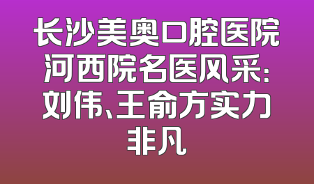 长沙美奥口腔医院河西院名医风采：刘伟、王俞方实力非凡
