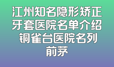 江州知名隐形矫正牙套医院名单介绍 铜雀台医院名列前茅